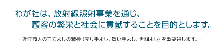 わが社は、放射線照射事業を通じ、顧客の繁栄と社会に貢献することを目的とします。